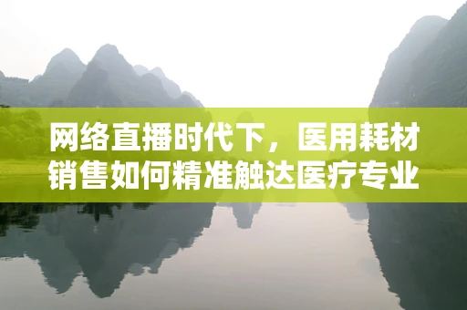 网络直播时代下，医用耗材销售如何精准触达医疗专业人士？