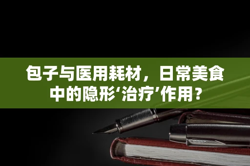 包子与医用耗材，日常美食中的隐形‘治疗’作用？