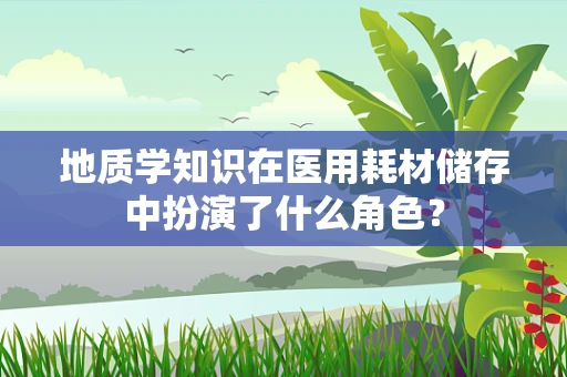 地质学知识在医用耗材储存中扮演了什么角色？