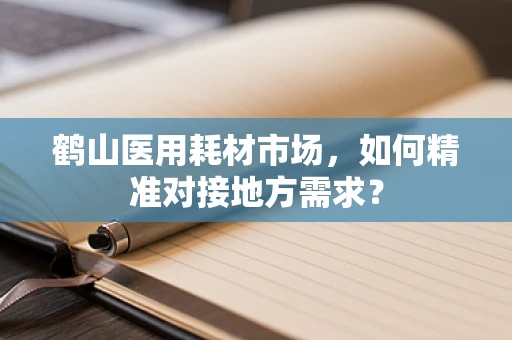 鹤山医用耗材市场，如何精准对接地方需求？