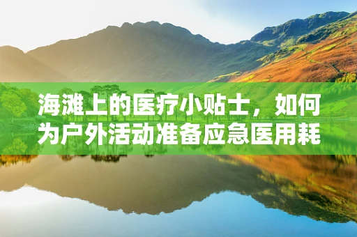 海滩上的医疗小贴士，如何为户外活动准备应急医用耗材？
