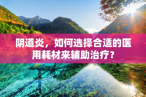 阴道炎，如何选择合适的医用耗材来辅助治疗？