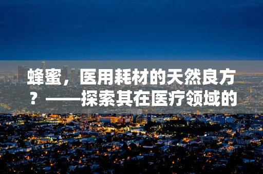 蜂蜜，医用耗材的天然良方？——探索其在医疗领域的潜在应用