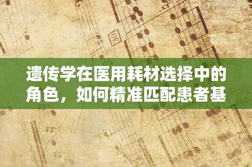 遗传学在医用耗材选择中的角色，如何精准匹配患者基因？