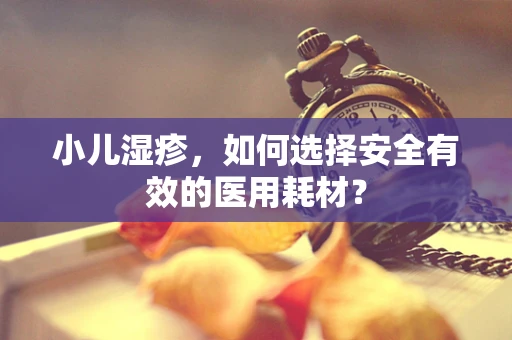 小儿湿疹，如何选择安全有效的医用耗材？