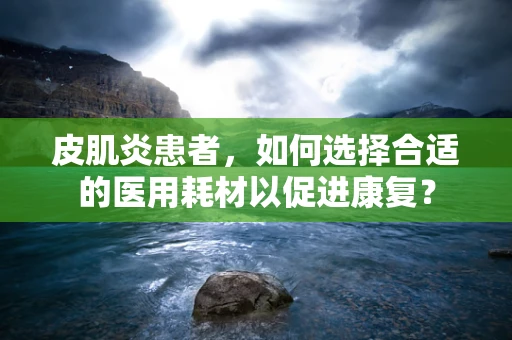 皮肌炎患者，如何选择合适的医用耗材以促进康复？