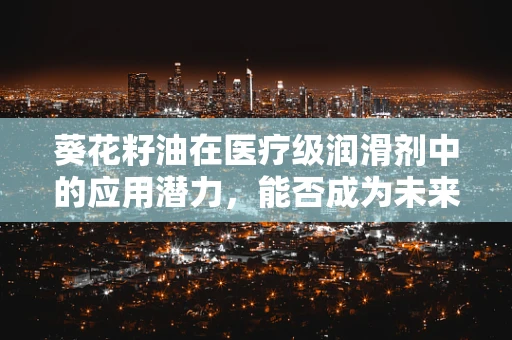 葵花籽油在医疗级润滑剂中的应用潜力，能否成为未来医用耗材的新星？