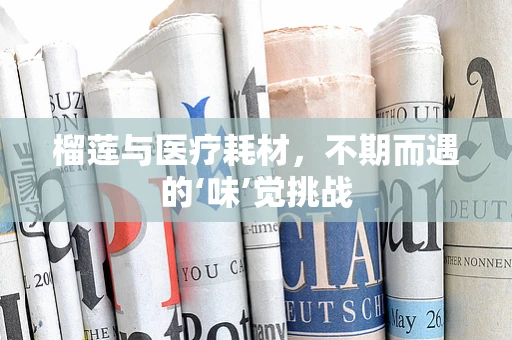 榴莲与医疗耗材，不期而遇的‘味’觉挑战