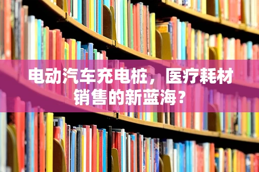 电动汽车充电桩，医疗耗材销售的新蓝海？