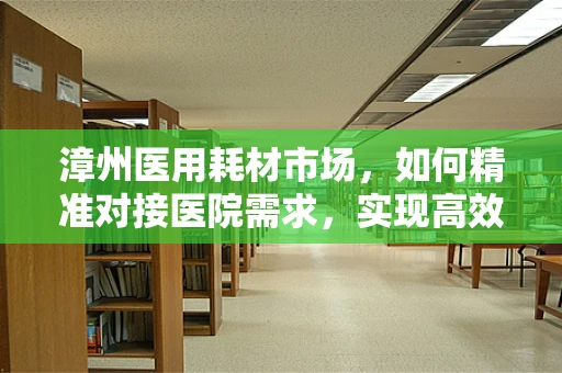 漳州医用耗材市场，如何精准对接医院需求，实现高效供应？