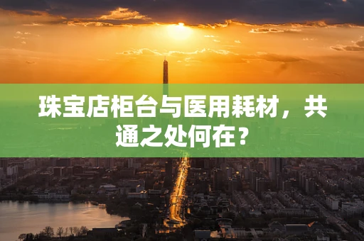 珠宝店柜台与医用耗材，共通之处何在？