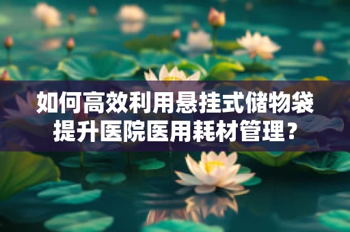如何高效利用悬挂式储物袋提升医院医用耗材管理？