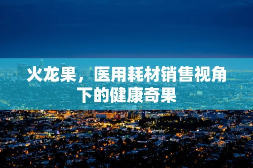 火龙果，医用耗材销售视角下的健康奇果