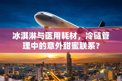 冰淇淋与医用耗材，冷链管理中的意外甜蜜联系？