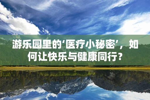 游乐园里的‘医疗小秘密’，如何让快乐与健康同行？