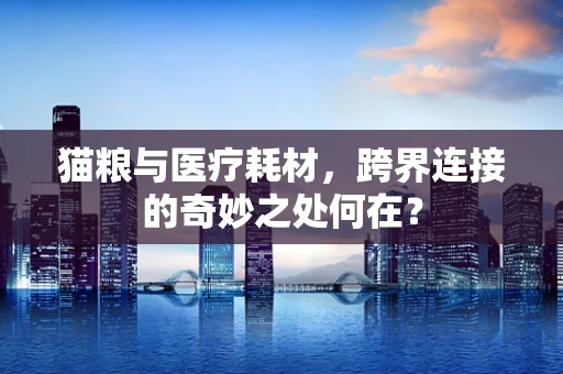 猫粮与医疗耗材，跨界连接的奇妙之处何在？