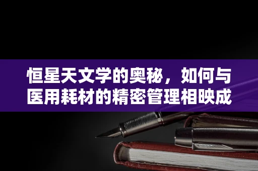 恒星天文学的奥秘，如何与医用耗材的精密管理相映成趣？
