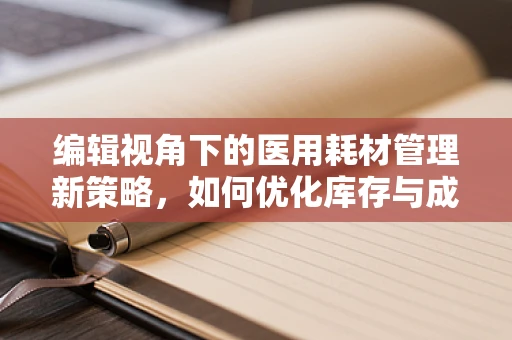 编辑视角下的医用耗材管理新策略，如何优化库存与成本控制？