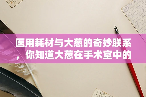 医用耗材与大葱的奇妙联系，你知道大葱在手术室中的隐藏作用吗？