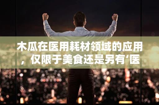 木瓜在医用耗材领域的应用，仅限于美食还是另有‘医’图？