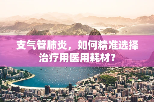 支气管肺炎，如何精准选择治疗用医用耗材？