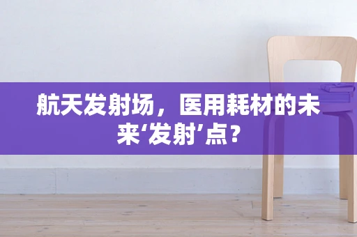 航天发射场，医用耗材的未来‘发射’点？