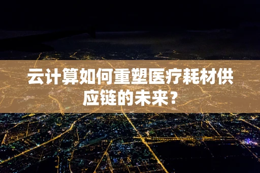 云计算如何重塑医疗耗材供应链的未来？