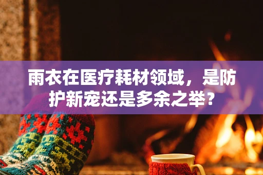 雨衣在医疗耗材领域，是防护新宠还是多余之举？