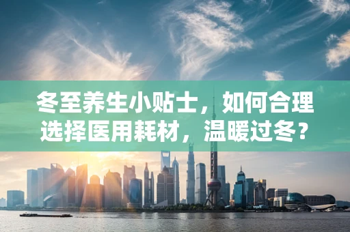 冬至养生小贴士，如何合理选择医用耗材，温暖过冬？