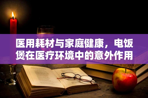 医用耗材与家庭健康，电饭煲在医疗环境中的意外作用？