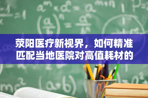 荥阳医疗新视界，如何精准匹配当地医院对高值耗材的需求？