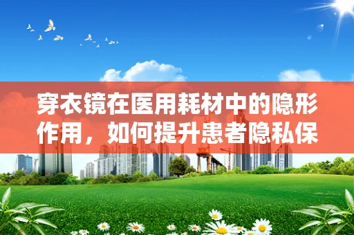 穿衣镜在医用耗材中的隐形作用，如何提升患者隐私保护？