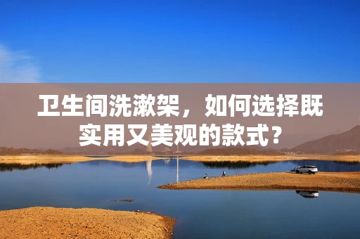 卫生间洗漱架，如何选择既实用又美观的款式？