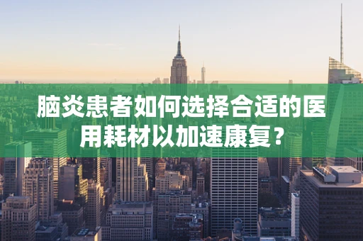 脑炎患者如何选择合适的医用耗材以加速康复？
