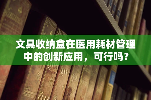 文具收纳盒在医用耗材管理中的创新应用，可行吗？