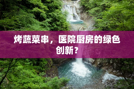 烤蔬菜串，医院厨房的绿色创新？