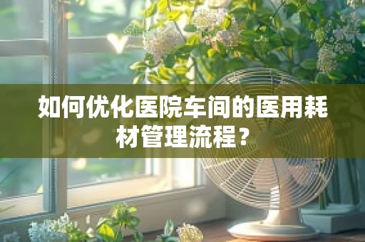 如何优化医院车间的医用耗材管理流程？