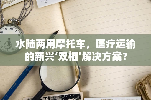 水陆两用摩托车，医疗运输的新兴‘双栖’解决方案？