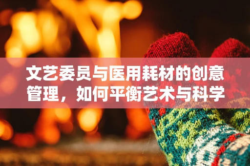 文艺委员与医用耗材的创意管理，如何平衡艺术与科学？