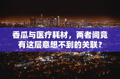 香瓜与医疗耗材，两者间竟有这层意想不到的关联？