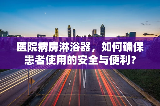 医院病房淋浴器，如何确保患者使用的安全与便利？