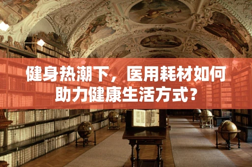 健身热潮下，医用耗材如何助力健康生活方式？