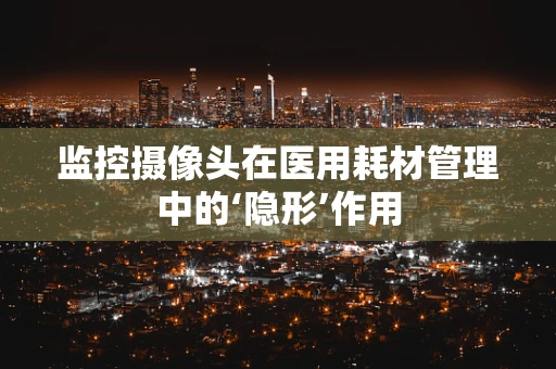 监控摄像头在医用耗材管理中的‘隐形’作用
