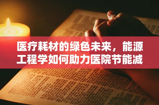 医疗耗材的绿色未来，能源工程学如何助力医院节能减排？