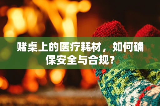赌桌上的医疗耗材，如何确保安全与合规？