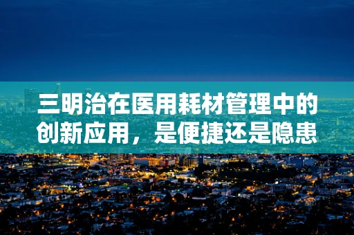 三明治在医用耗材管理中的创新应用，是便捷还是隐患？