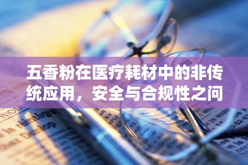 五香粉在医疗耗材中的非传统应用，安全与合规性之问？