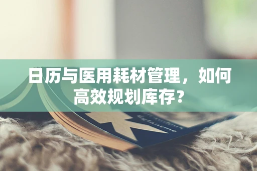 日历与医用耗材管理，如何高效规划库存？