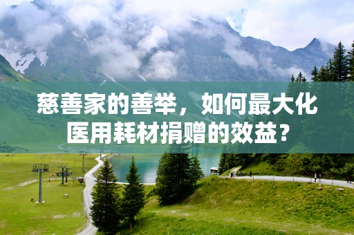 慈善家的善举，如何最大化医用耗材捐赠的效益？