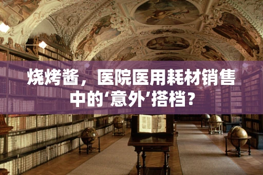 烧烤酱，医院医用耗材销售中的‘意外’搭档？
